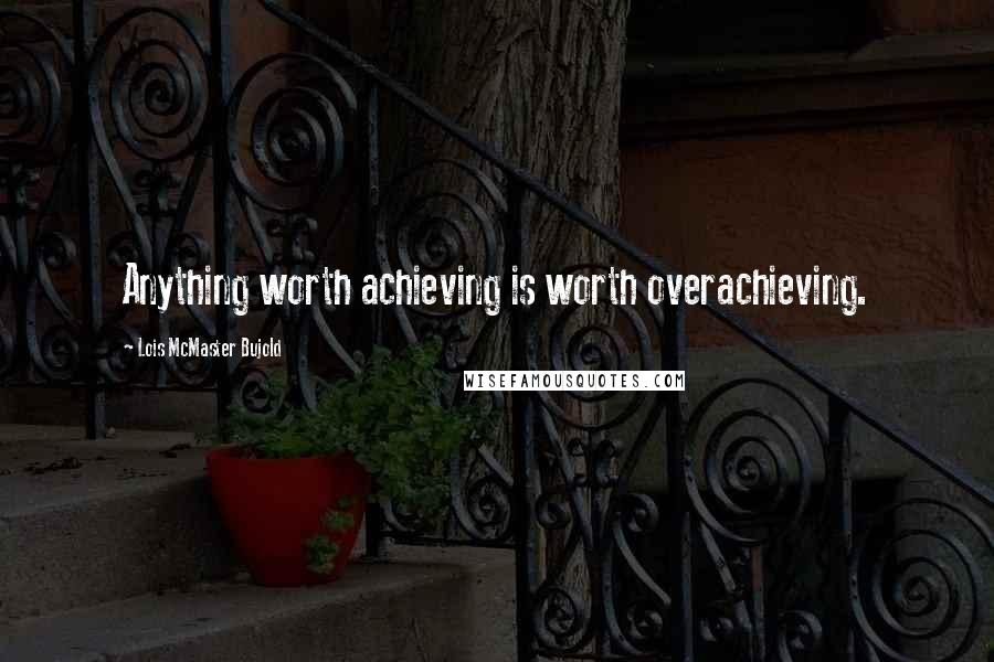 Lois McMaster Bujold Quotes: Anything worth achieving is worth overachieving.