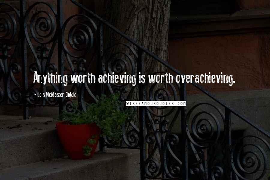 Lois McMaster Bujold Quotes: Anything worth achieving is worth overachieving.