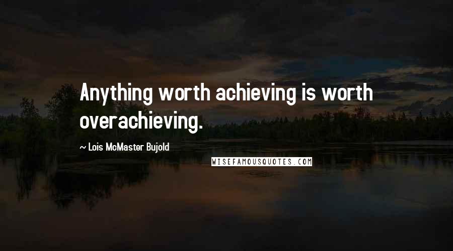 Lois McMaster Bujold Quotes: Anything worth achieving is worth overachieving.