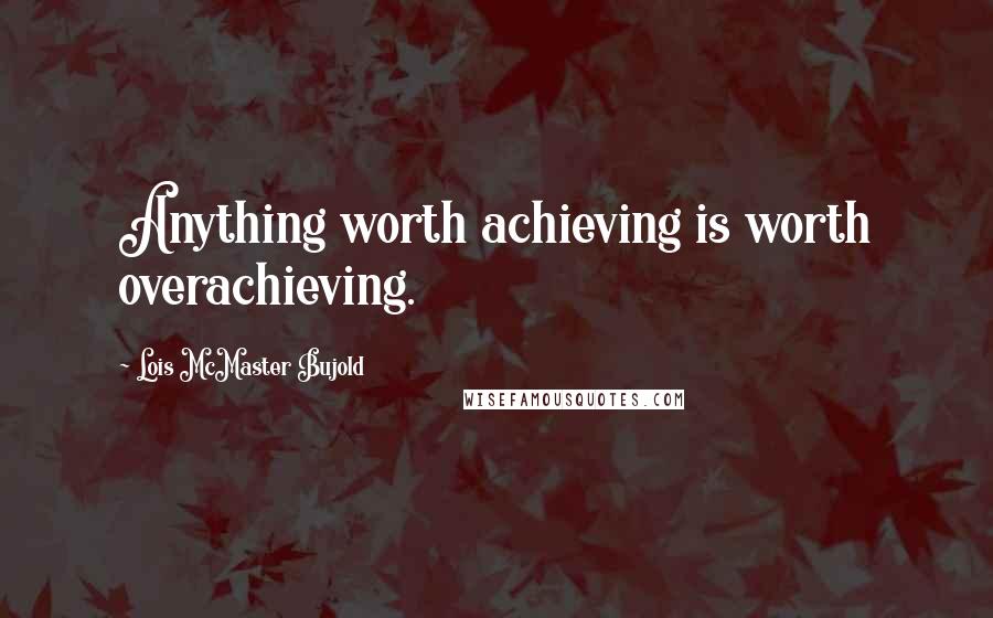 Lois McMaster Bujold Quotes: Anything worth achieving is worth overachieving.