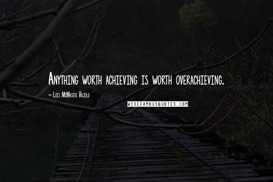 Lois McMaster Bujold Quotes: Anything worth achieving is worth overachieving.