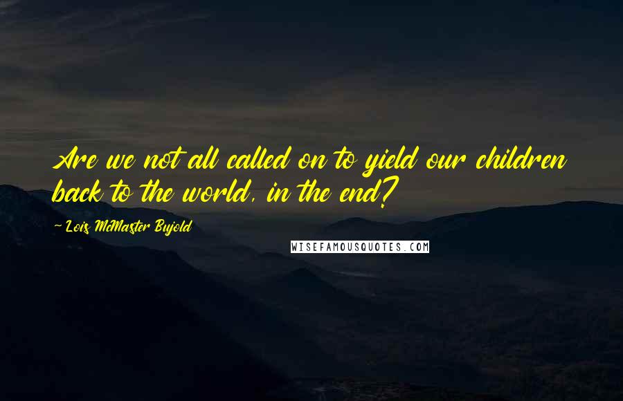 Lois McMaster Bujold Quotes: Are we not all called on to yield our children back to the world, in the end?