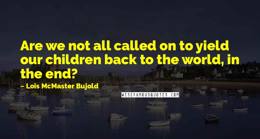 Lois McMaster Bujold Quotes: Are we not all called on to yield our children back to the world, in the end?