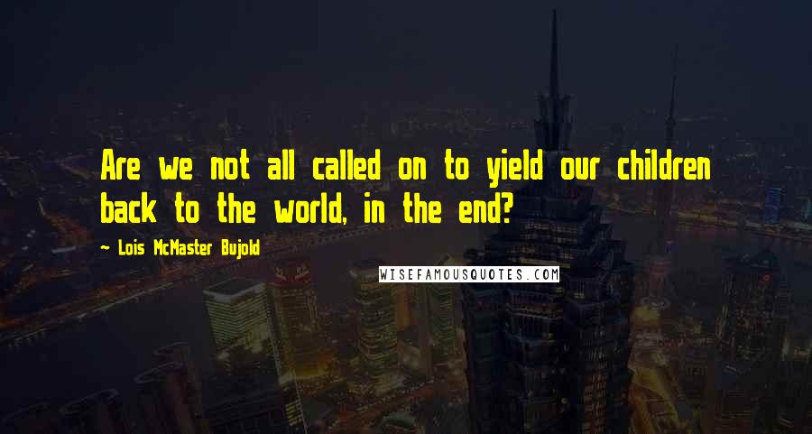 Lois McMaster Bujold Quotes: Are we not all called on to yield our children back to the world, in the end?