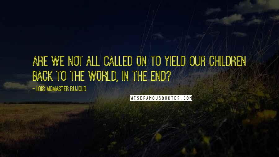 Lois McMaster Bujold Quotes: Are we not all called on to yield our children back to the world, in the end?