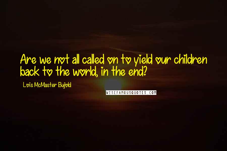 Lois McMaster Bujold Quotes: Are we not all called on to yield our children back to the world, in the end?