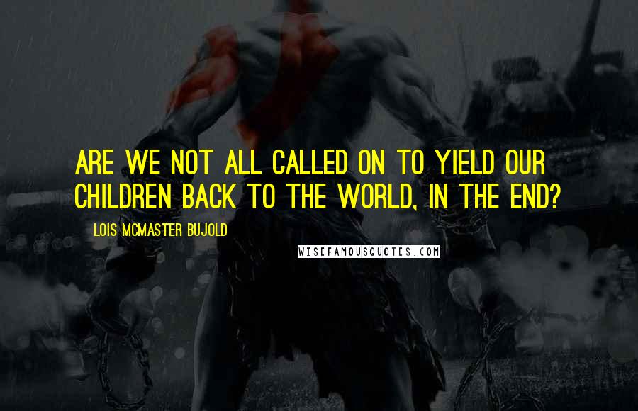 Lois McMaster Bujold Quotes: Are we not all called on to yield our children back to the world, in the end?