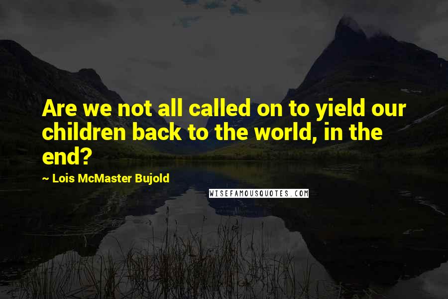 Lois McMaster Bujold Quotes: Are we not all called on to yield our children back to the world, in the end?