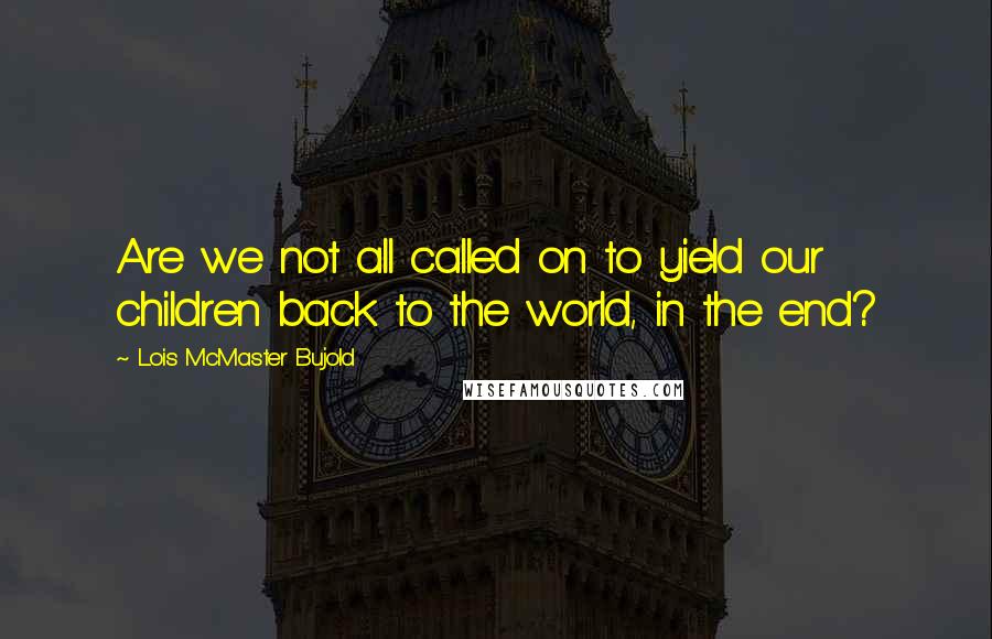 Lois McMaster Bujold Quotes: Are we not all called on to yield our children back to the world, in the end?