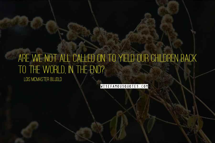 Lois McMaster Bujold Quotes: Are we not all called on to yield our children back to the world, in the end?