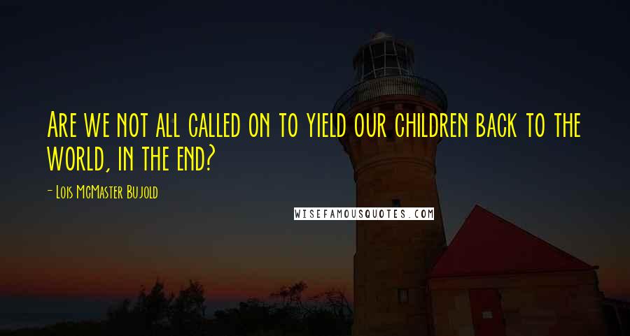 Lois McMaster Bujold Quotes: Are we not all called on to yield our children back to the world, in the end?