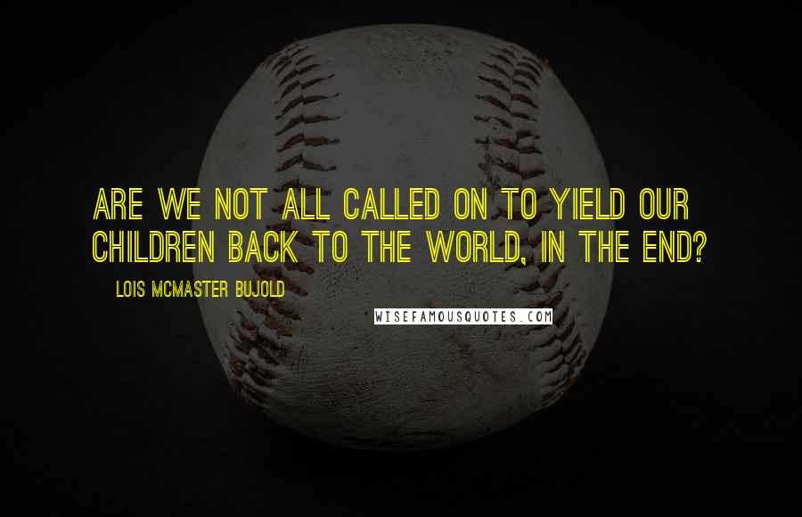 Lois McMaster Bujold Quotes: Are we not all called on to yield our children back to the world, in the end?