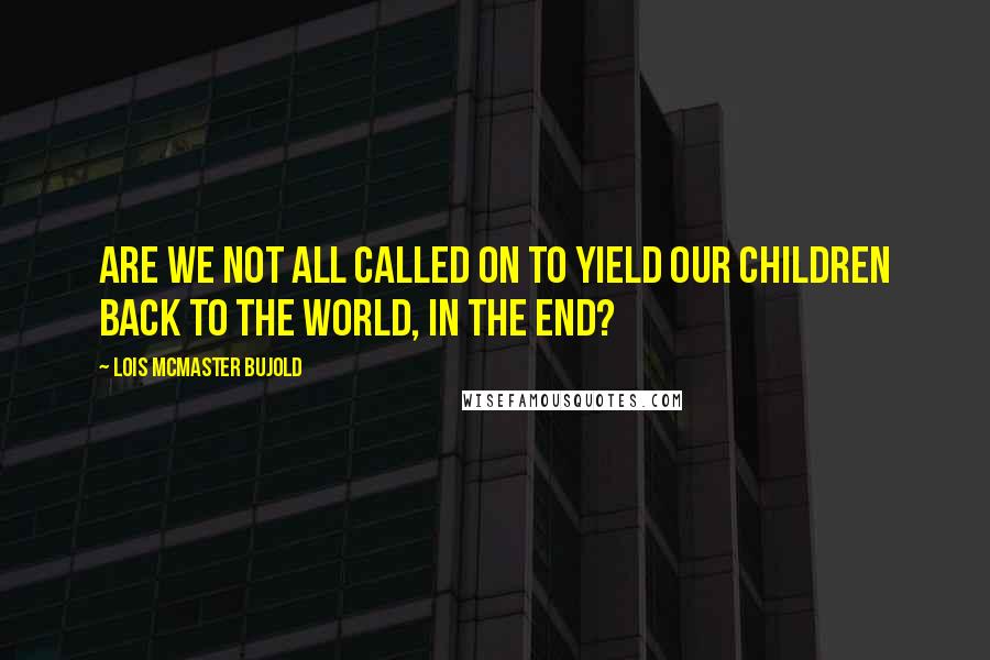 Lois McMaster Bujold Quotes: Are we not all called on to yield our children back to the world, in the end?