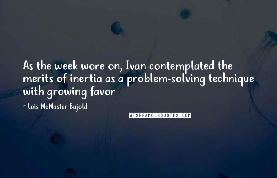 Lois McMaster Bujold Quotes: As the week wore on, Ivan contemplated the merits of inertia as a problem-solving technique with growing favor