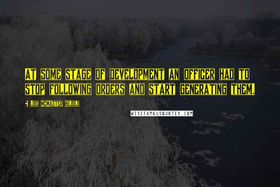 Lois McMaster Bujold Quotes: At some stage of development an officer had to stop following orders and start generating them.