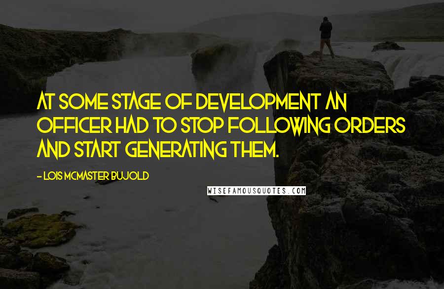 Lois McMaster Bujold Quotes: At some stage of development an officer had to stop following orders and start generating them.