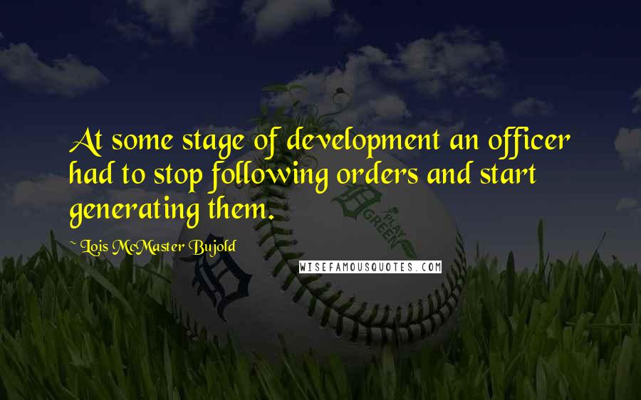 Lois McMaster Bujold Quotes: At some stage of development an officer had to stop following orders and start generating them.