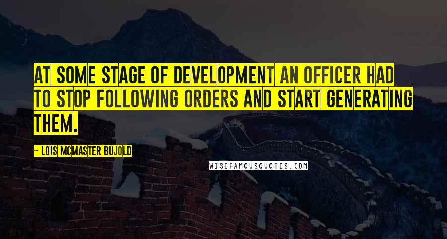 Lois McMaster Bujold Quotes: At some stage of development an officer had to stop following orders and start generating them.