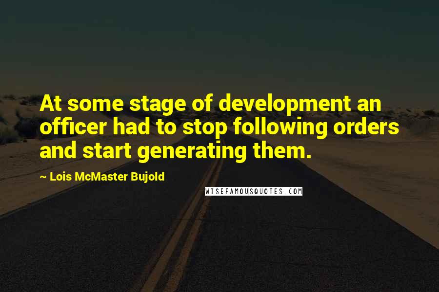 Lois McMaster Bujold Quotes: At some stage of development an officer had to stop following orders and start generating them.