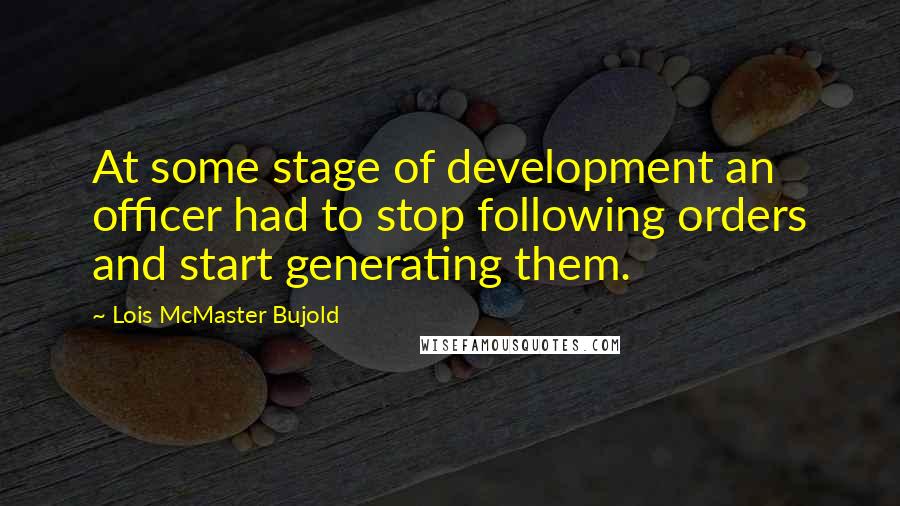 Lois McMaster Bujold Quotes: At some stage of development an officer had to stop following orders and start generating them.