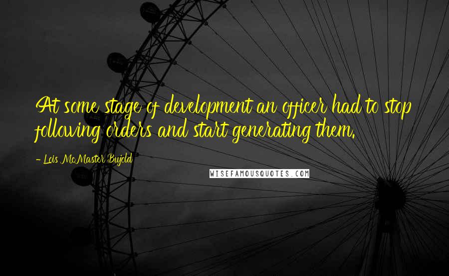 Lois McMaster Bujold Quotes: At some stage of development an officer had to stop following orders and start generating them.