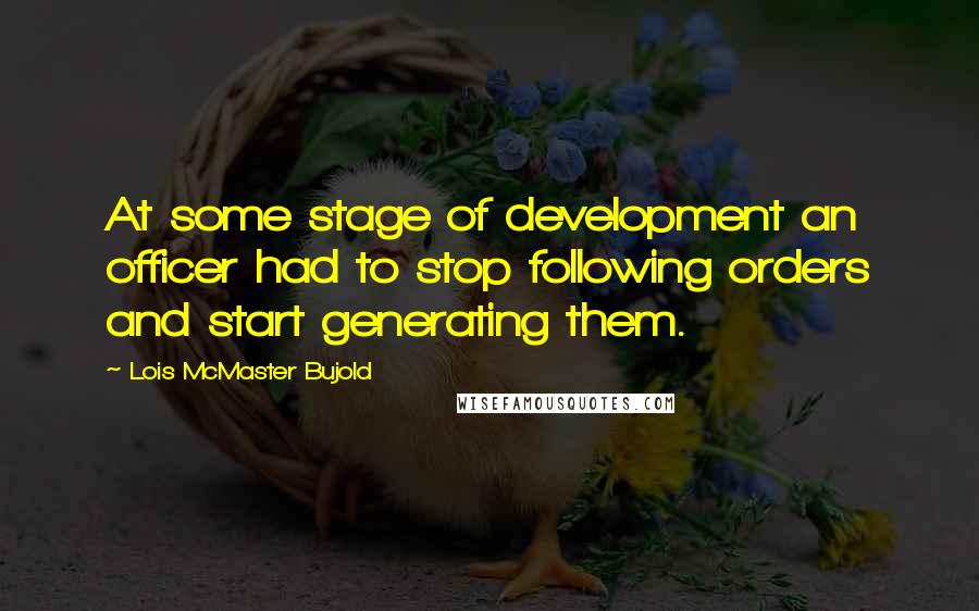 Lois McMaster Bujold Quotes: At some stage of development an officer had to stop following orders and start generating them.