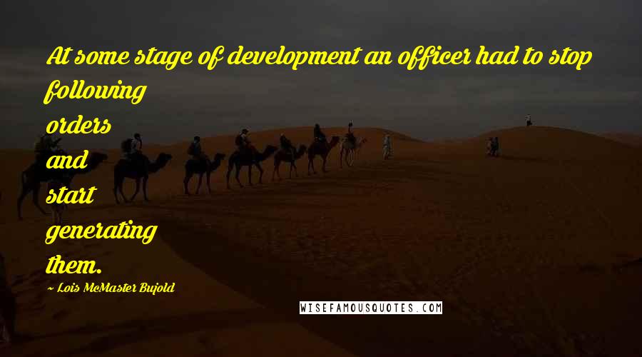 Lois McMaster Bujold Quotes: At some stage of development an officer had to stop following orders and start generating them.