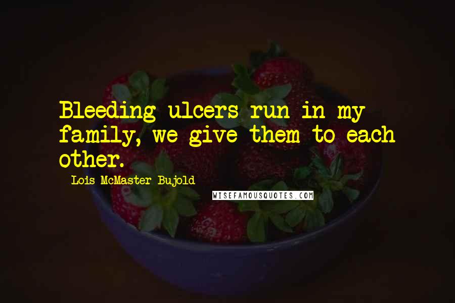 Lois McMaster Bujold Quotes: Bleeding ulcers run in my family, we give them to each other.