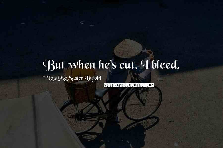 Lois McMaster Bujold Quotes: But when he's cut, I bleed.