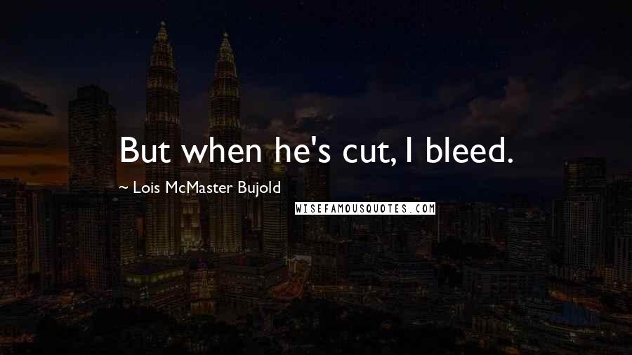 Lois McMaster Bujold Quotes: But when he's cut, I bleed.