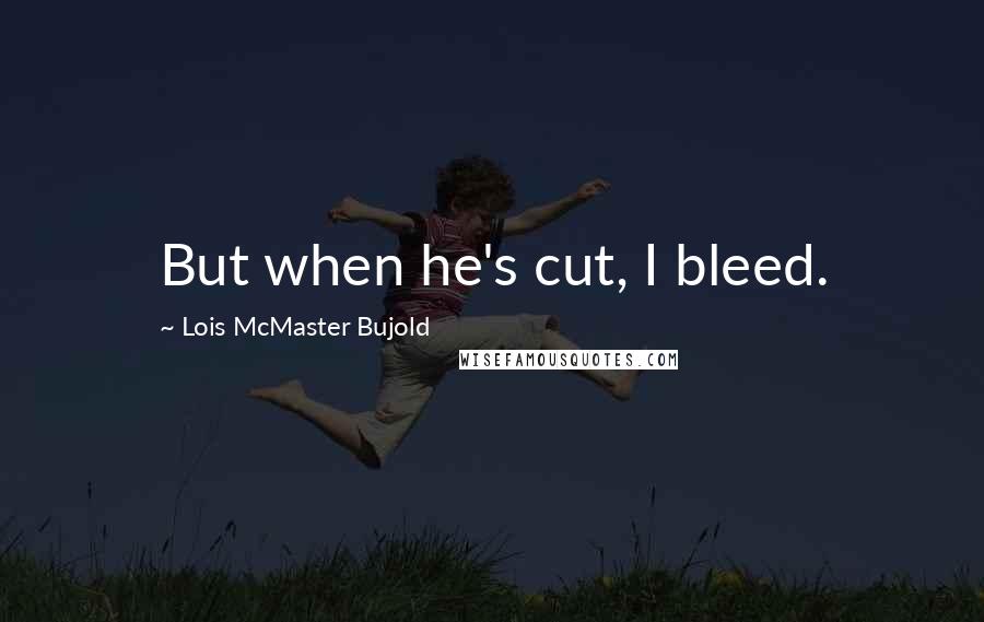 Lois McMaster Bujold Quotes: But when he's cut, I bleed.