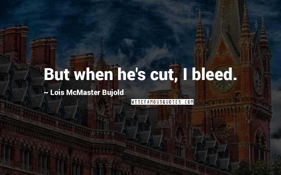 Lois McMaster Bujold Quotes: But when he's cut, I bleed.