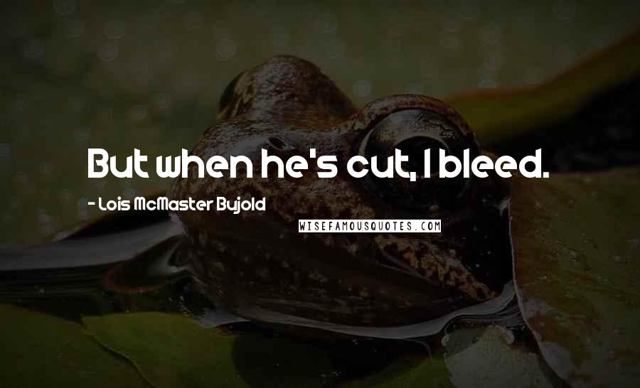 Lois McMaster Bujold Quotes: But when he's cut, I bleed.