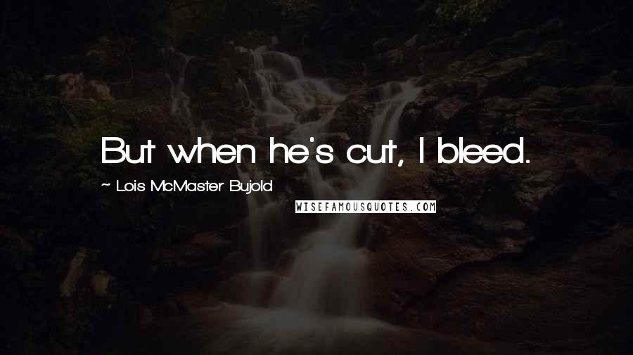 Lois McMaster Bujold Quotes: But when he's cut, I bleed.