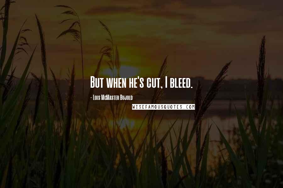 Lois McMaster Bujold Quotes: But when he's cut, I bleed.