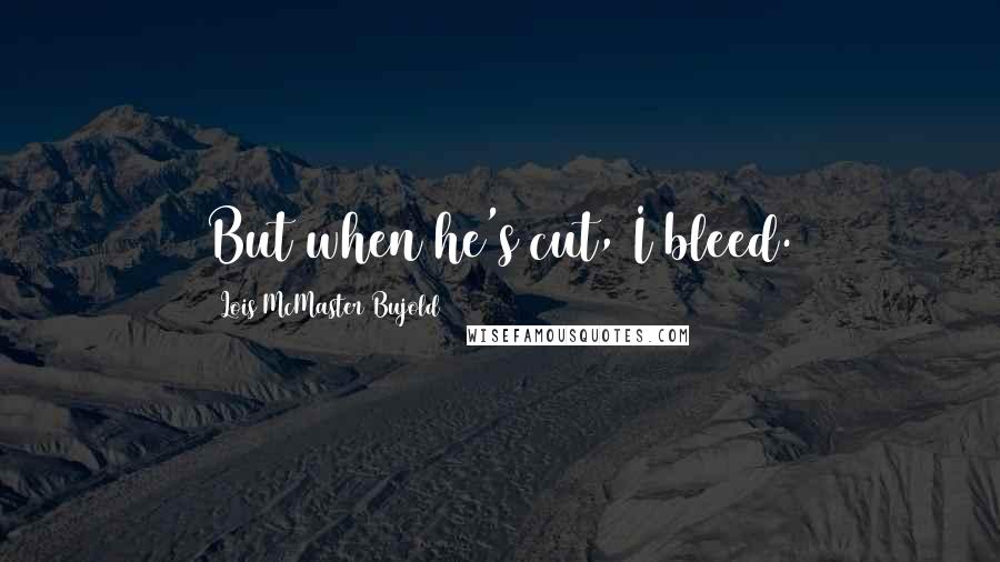 Lois McMaster Bujold Quotes: But when he's cut, I bleed.