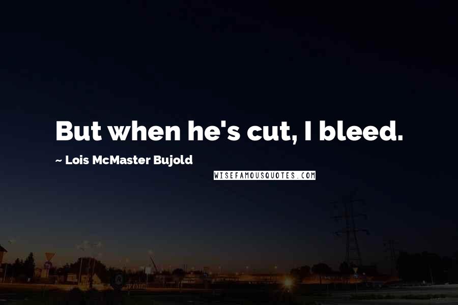 Lois McMaster Bujold Quotes: But when he's cut, I bleed.