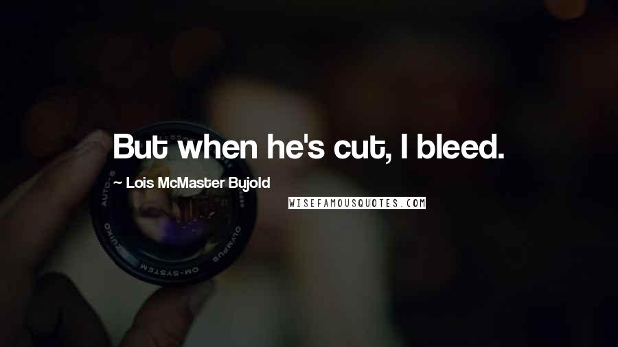 Lois McMaster Bujold Quotes: But when he's cut, I bleed.