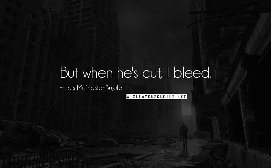Lois McMaster Bujold Quotes: But when he's cut, I bleed.