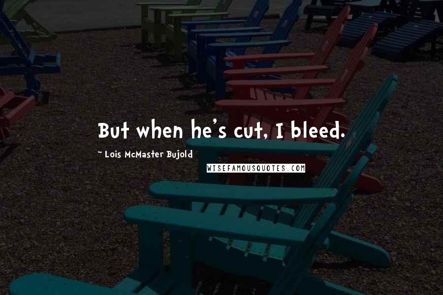 Lois McMaster Bujold Quotes: But when he's cut, I bleed.