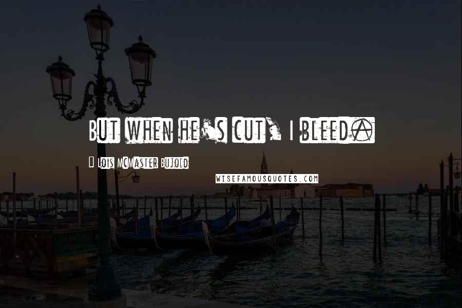 Lois McMaster Bujold Quotes: But when he's cut, I bleed.