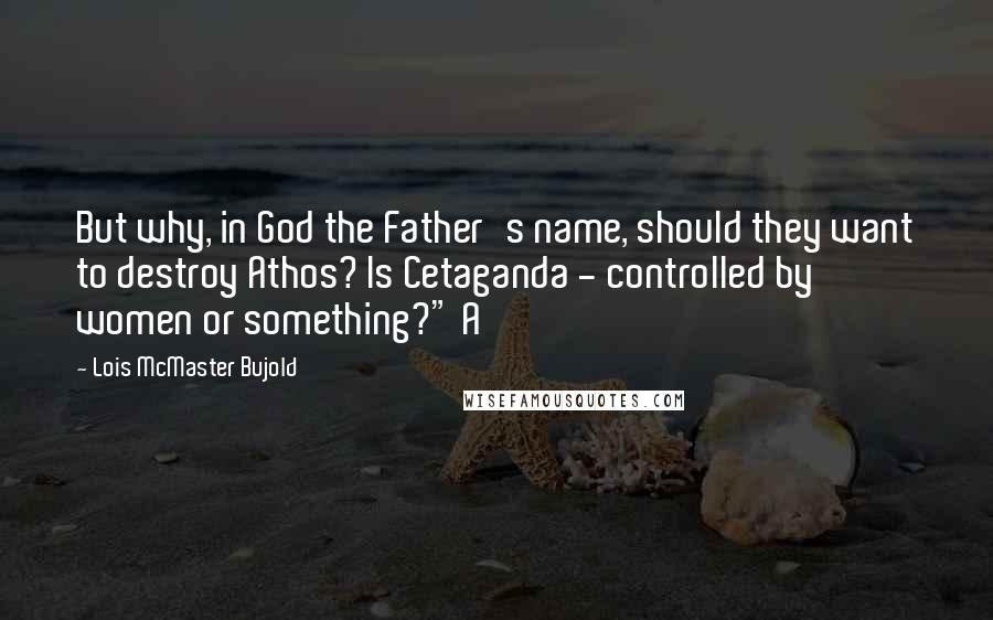 Lois McMaster Bujold Quotes: But why, in God the Father's name, should they want to destroy Athos? Is Cetaganda - controlled by women or something?" A