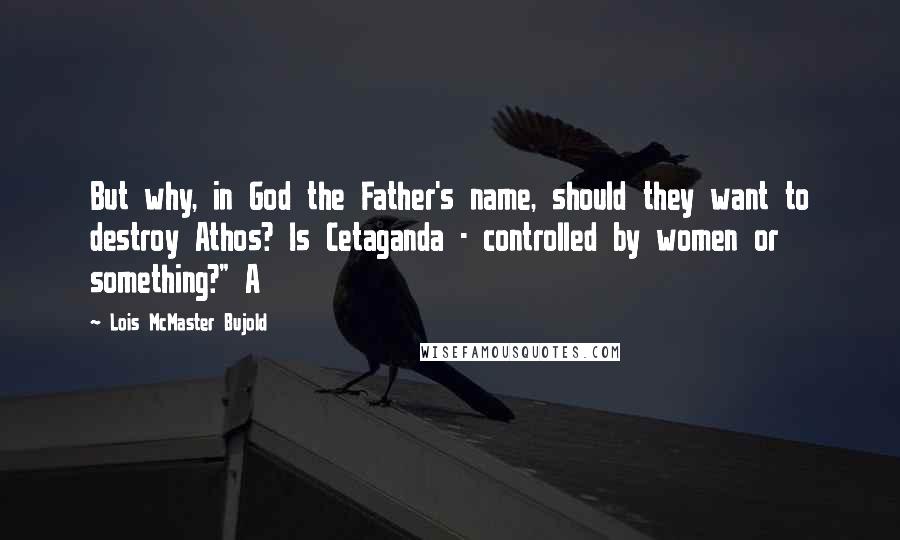 Lois McMaster Bujold Quotes: But why, in God the Father's name, should they want to destroy Athos? Is Cetaganda - controlled by women or something?" A