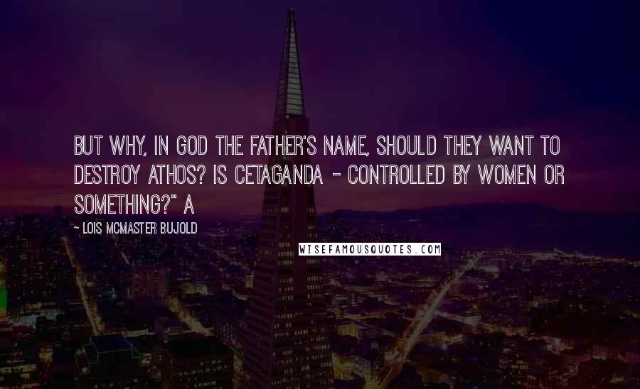 Lois McMaster Bujold Quotes: But why, in God the Father's name, should they want to destroy Athos? Is Cetaganda - controlled by women or something?" A