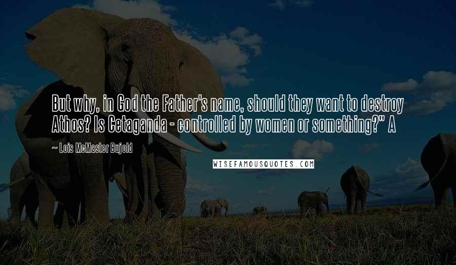 Lois McMaster Bujold Quotes: But why, in God the Father's name, should they want to destroy Athos? Is Cetaganda - controlled by women or something?" A