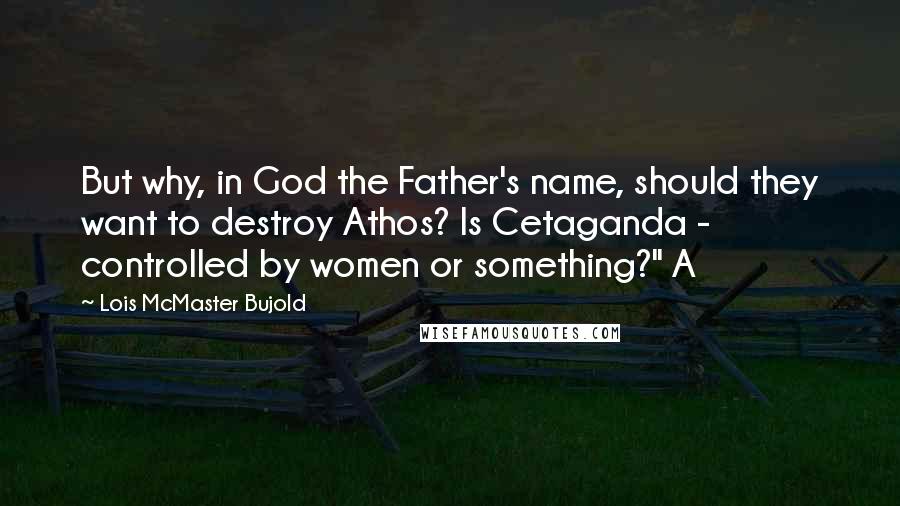 Lois McMaster Bujold Quotes: But why, in God the Father's name, should they want to destroy Athos? Is Cetaganda - controlled by women or something?" A