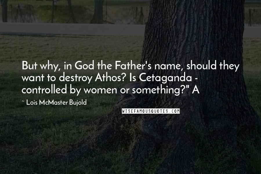 Lois McMaster Bujold Quotes: But why, in God the Father's name, should they want to destroy Athos? Is Cetaganda - controlled by women or something?" A