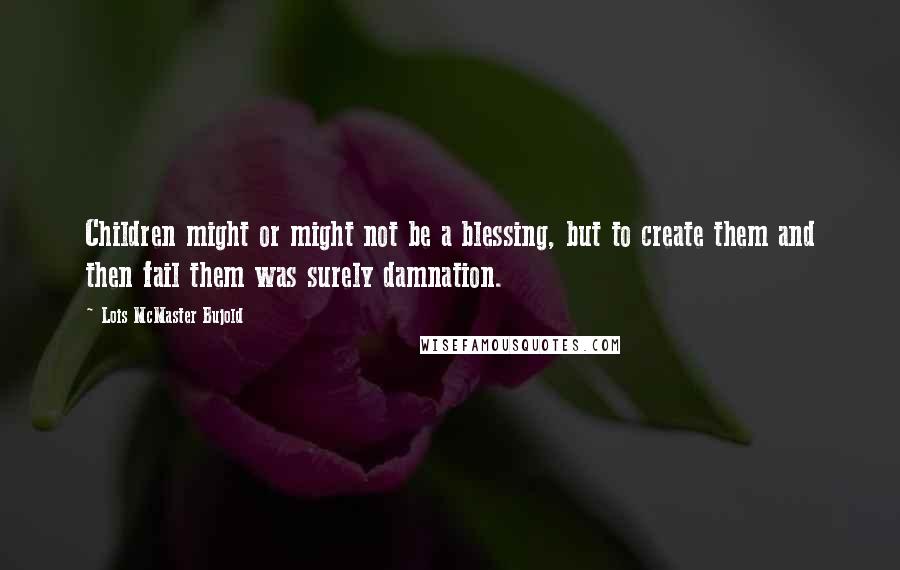 Lois McMaster Bujold Quotes: Children might or might not be a blessing, but to create them and then fail them was surely damnation.