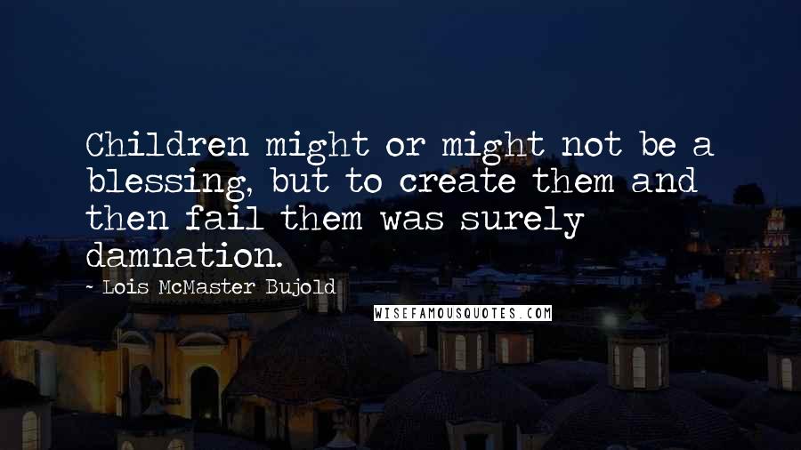 Lois McMaster Bujold Quotes: Children might or might not be a blessing, but to create them and then fail them was surely damnation.