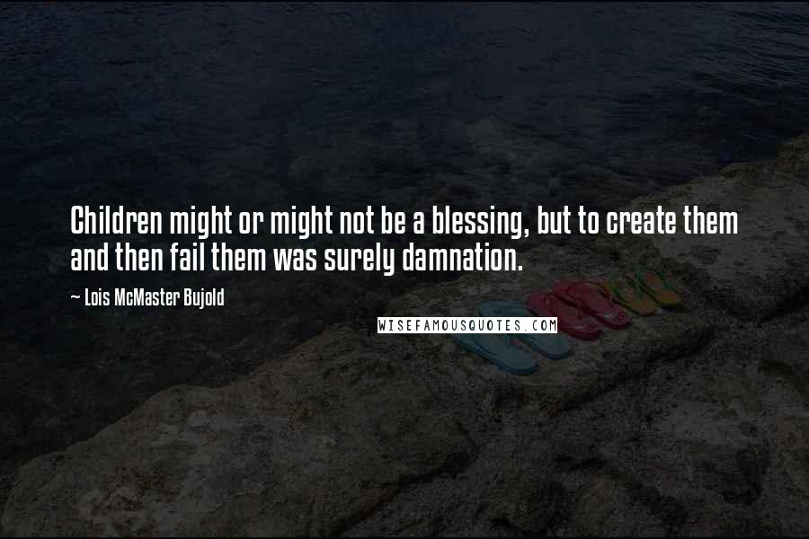 Lois McMaster Bujold Quotes: Children might or might not be a blessing, but to create them and then fail them was surely damnation.